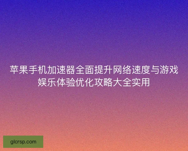 苹果手机加速器全面提升网络速度与游戏娱乐体验优化攻略大全实用