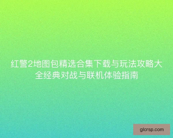 红警2地图包精选合集下载与玩法攻略大全经典对战与联机体验指南