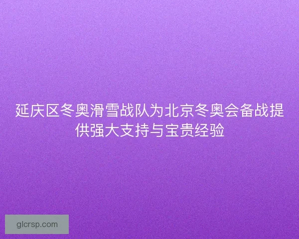 延庆区冬奥滑雪战队为北京冬奥会备战提供强大支持与宝贵经验