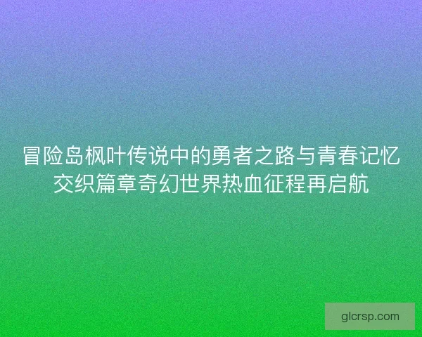 冒险岛枫叶传说中的勇者之路与青春记忆交织篇章奇幻世界热血征程再启航